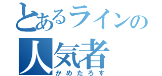 とあるラインの人気者（かめたろす）