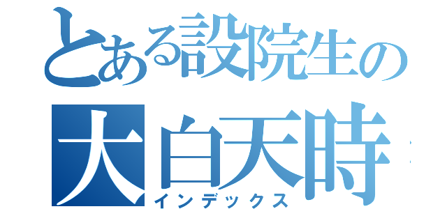 とある設院生の大白天時代（インデックス）