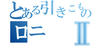 とある引きこもりのロニⅡ（）