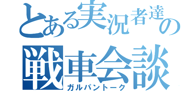 とある実況者達の戦車会談（ガルパントーク）