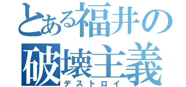 とある福井の破壊主義（デストロイ）