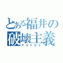 とある福井の破壊主義（デストロイ）