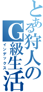 とある狩人のＧ級生活（インデックス）