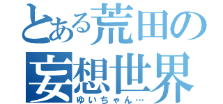 とある荒田の妄想世界（ゆいちゃん…）