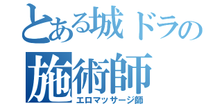 とある城ドラの施術師（エロマッサージ師）