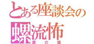 とある座談会の螺流怖（紫の猫）