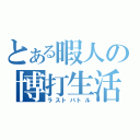 とある暇人の博打生活（ラストバトル）