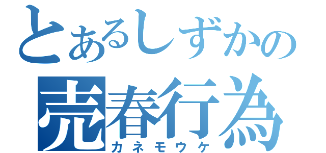 とあるしずかの売春行為（カネモウケ）