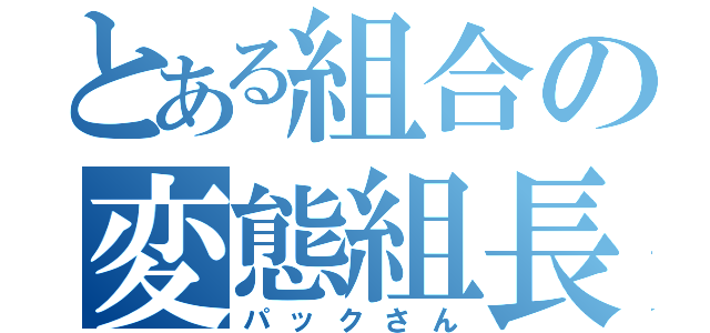 とある組合の変態組長（パックさん）