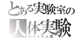 とある実験室の人体実験者（ギリシア人間）