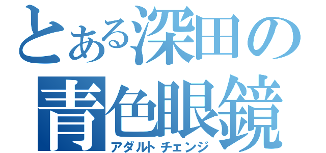 とある深田の青色眼鏡（アダルトチェンジ）