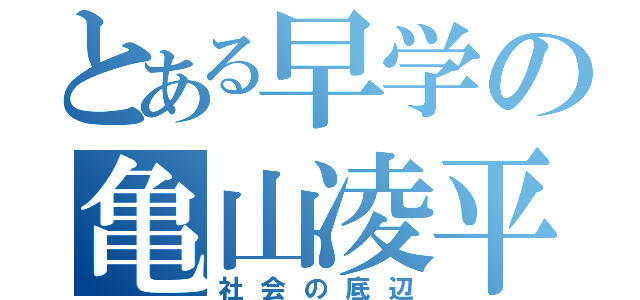 とある早学の亀山凌平 （社会の底辺）