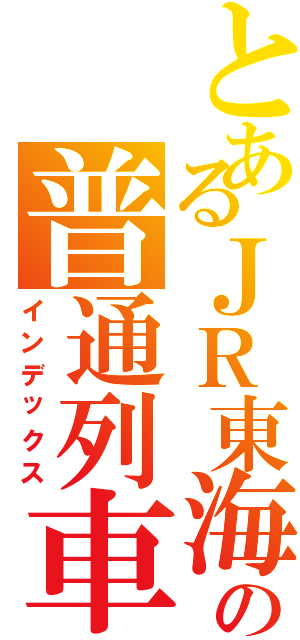 とあるＪＲ東海の普通列車（インデックス）