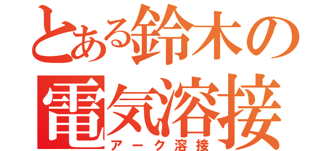 とある鈴木の電気溶接（アーク溶接）