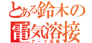 とある鈴木の電気溶接（アーク溶接）