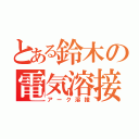 とある鈴木の電気溶接（アーク溶接）