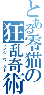 とある零猫の狂乱奇術師（ノイジーワールド）