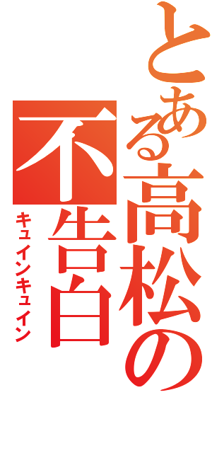 とある高松の不告白（キュインキュイン）