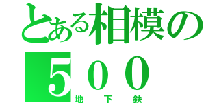 とある相模の５００（地下鉄）