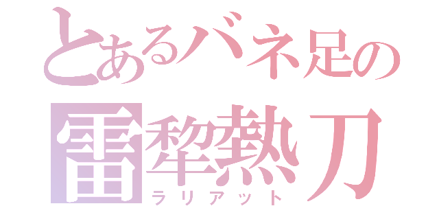 とあるバネ足の雷犂熱刀（ラリアット）