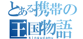 とある携帯の王国物語（ｋｉｎｇｕｄａｍｕ）