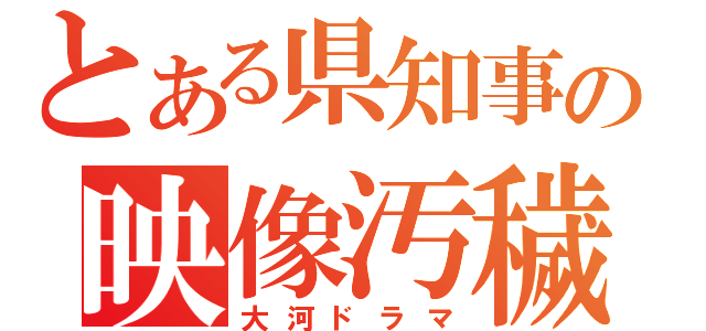 とある県知事の映像汚穢（大河ドラマ）