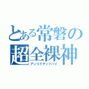 とある常磐の超全裸神（アンリミテッドバイ）