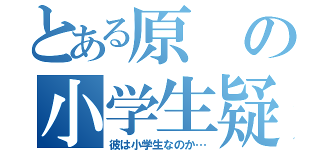 とある原の小学生疑惑（彼は小学生なのか…）