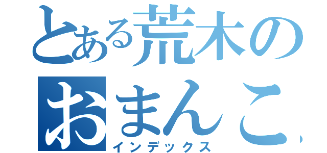 とある荒木のおまんこちょいす（インデックス）