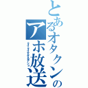 とあるオタクンのアホ放送（ｇｄｇｄすぎるデショ）