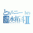 とあるニートの清水拓斗Ⅱ（インデックス）