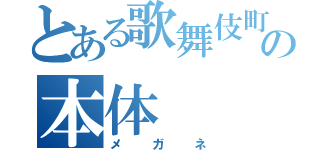 とある歌舞伎町の本体（メガネ）