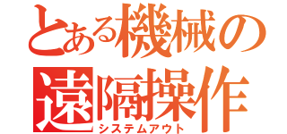 とある機械の遠隔操作（システムアウト）