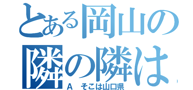 とある岡山の隣の隣は（Ａ そこは山口県）