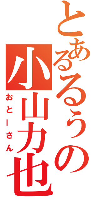 とあるるぅの小山力也（おとーさん）