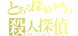 とある探偵事務所の殺人探偵（アヤツジユキト）