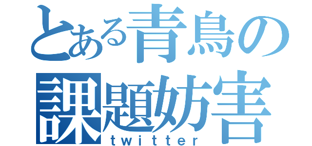 とある青鳥の課題妨害（ｔｗｉｔｔｅｒ）