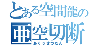 とある空間龍の亜空切断（あくうせつだん）