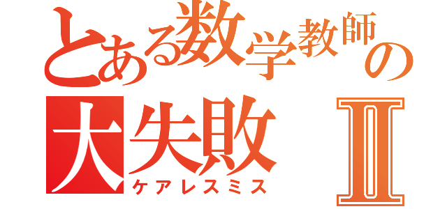 とある数学教師の大失敗Ⅱ（ケアレスミス）