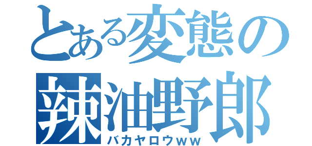 とある変態の辣油野郎（バカヤロウｗｗ）