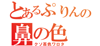 とあるぷりんの鼻の色（クソ茶色ワロタ）