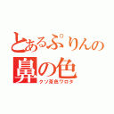 とあるぷりんの鼻の色（クソ茶色ワロタ）