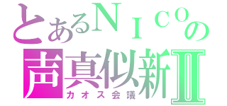 とあるＮＩＣＯＮＩＣＯの声真似新世界Ⅱ（カオス会議）