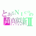 とあるＮＩＣＯＮＩＣＯの声真似新世界Ⅱ（カオス会議）