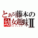 とある藤本の幼女趣味Ⅱ（ペドフィリア）