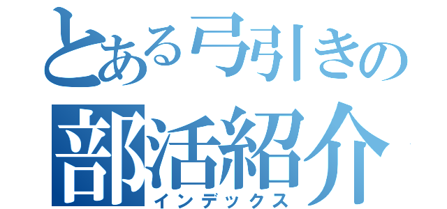 とある弓引きの部活紹介（インデックス）