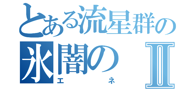 とある流星群の氷闇のⅡ（エネ）