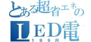 とある超省エネのＬＥＤ電球（１９９円）