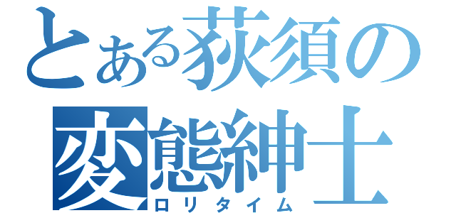 とある荻須の変態紳士（ロリタイム）