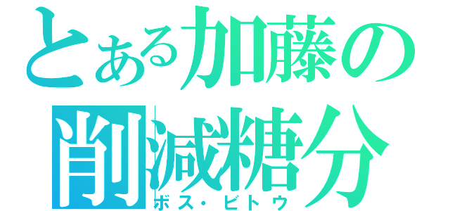 とある加藤の削減糖分（ボス・ビトウ）